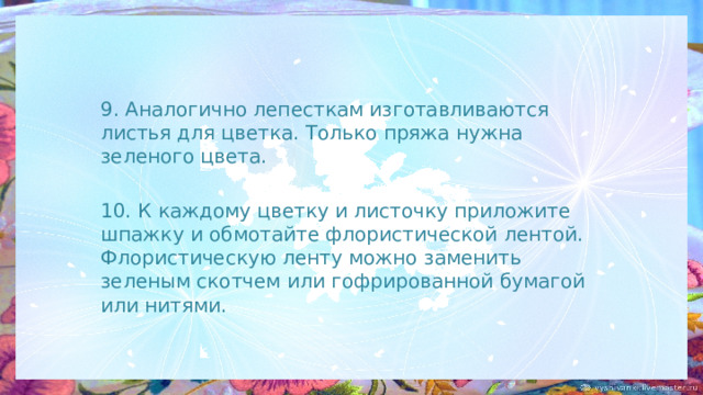 9. Аналогично лепесткам изготавливаются листья для цветка. Только пряжа нужна зеленого цвета. 10. К каждому цветку и листочку приложите шпажку и обмотайте флористической лентой. Флористическую ленту можно заменить зеленым скотчем или гофрированной бумагой или нитями. 