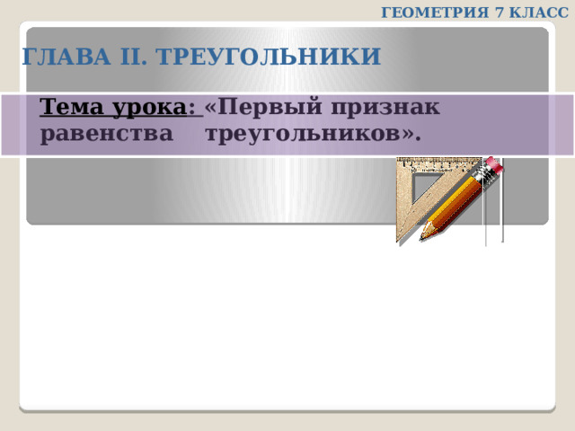 ГЕОМЕТРИЯ 7 КЛАСС ГЛАВА II. ТРЕУГОЛЬНИКИ Тема урока : «Первый признак равенства треугольников». 