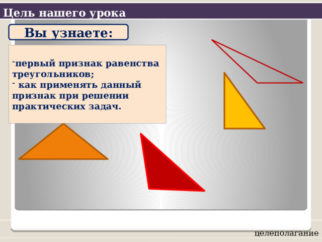 Цель нашего урока Вы узнаете:  первый признак равенства треугольников;  как применять данный признак при решении практических задач. целеполагание 
