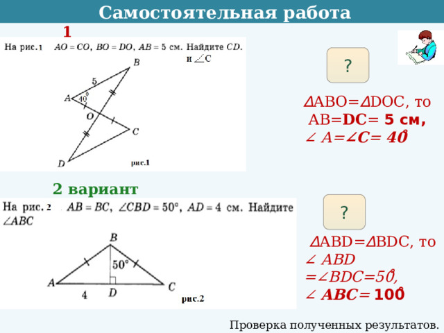  Самостоятельная работа 1 вариант ? ∆ АВО= ∆ DOС, то  АВ= DC = 5 см, ∠ А= ∠С = 40 ̊  2 вариант ?  ∆ АВD= ∆ ВDС, то ∠ АВD =∠BDC=50 ̊ , ∠ АВС = 100 ̊  Проверка полученных результатов. Коррекция 