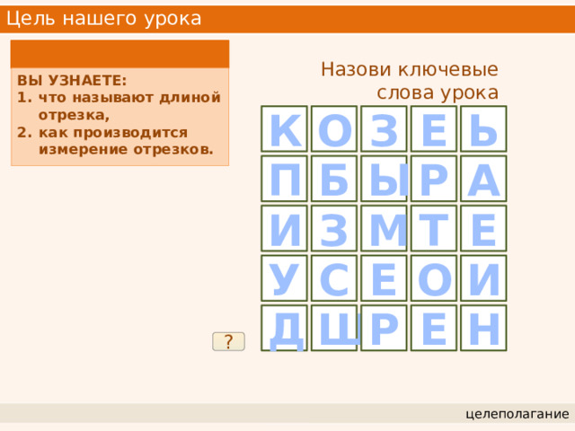 Цель нашего урока Назови ключевые слова урока ВЫ УЗНАЕТЕ: что называют длиной отрезка, как производится измерение отрезков. К О З Е Ь А Ы Р Б П И З М Т Е У С Е О И Ш Е Р Н Д ? целеполагание 