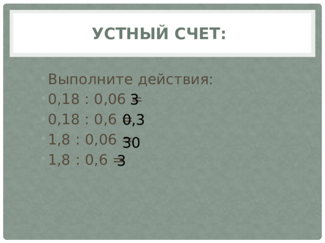 Устный счет: Выполните действия: 0,18 : 0,06 = 0,18 : 0,6 = 1,8 : 0,06 = 1,8 : 0,6 = 3 0,3 30 3 