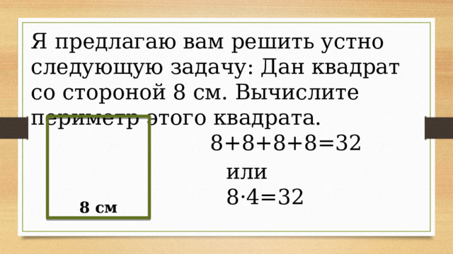 Я предлагаю вам решить устно следующую задачу: Дан квадрат со стороной 8 см. Вычислите периметр этого квадрата. 8+8+8+8=32 или 8·4=32 8 см 