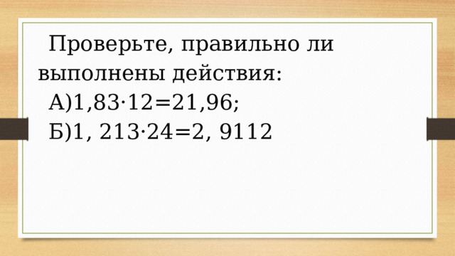 Проверьте, правильно ли выполнены действия: А)1,83·12=21,96; Б)1, 213·24=2, 9112 