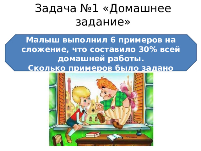 Задача №1 «Домашнее задание» Малыш выполнил 6 примеров на сложение, что составило 30% всей домашней работы. Сколько примеров было задано Малышу? 