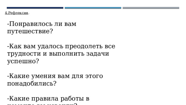4.Рефлексия . -Понравилось ли вам путешествие? -Как вам удалось преодолеть все трудности и выполнить задачи успешно? -Какие умения вам для этого понадобились? -Какие правила работы в команде вы усвоили? 