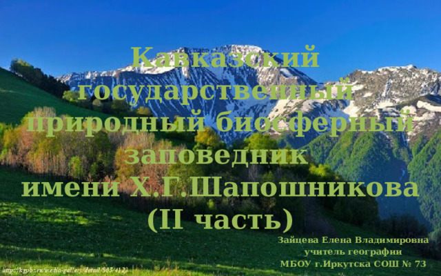  Кавказский государственный природный биосферный заповедник  имени Х.Г.Шапошникова  (II часть) Зайцева Елена Владимировна учитель географии МБОУ г.Иркутска СОШ № 73 