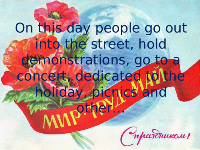 On this day people go out into the street, hold demonstrations, go to a concert, dedicated to the holiday, picnics and other… 