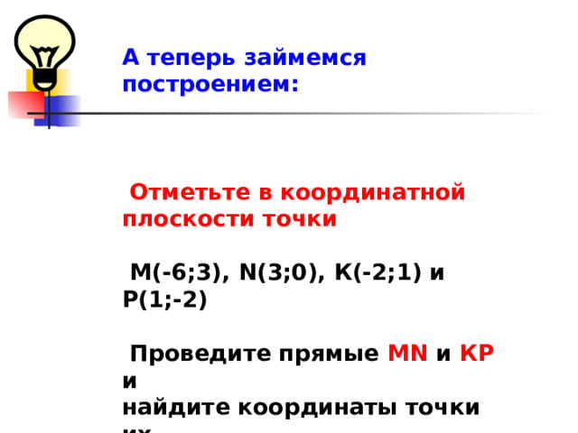 А теперь займемся построением:     Отметьте в координатной плоскости точки   M(-6 ;3), N(3 ;0), К(-2;1) и Р(1;-2)   Проведите прямые MN и КР и найдите координаты точки их пересечения.      