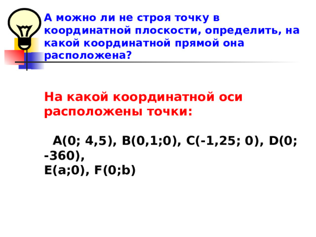 А можно ли не строя точку в координатной плоскости, определить, на какой координатной прямой она расположена?   На какой координатной оси расположены точки:    А(0; 4,5), В(0,1;0), С(-1,25; 0), D( 0; -360), Е( a ;0), F ( 0 ; b)    