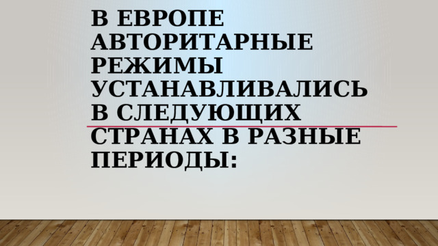В Европе авторитарные режимы устанавливались в следующих странах в разные периоды : 