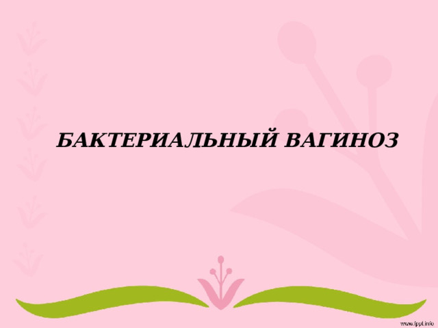 БАКТЕРИАЛЬНЫЙ ВАГИНОЗ 