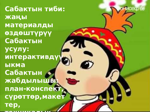 Сабактын тиби: жаңы материалды өздөштүрүү Сабактын усулу: интерактивдүү ыкма Сабактын жабдылышы: план-конспект, сүрөттөр,макеттер, техникалык каражаттар 