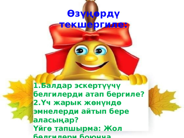 Өзүңөрдү текшергиле: 1.Балдар эскертүүчү белгилерди атап бергиле? 2.Үч жарык жөнүндө эмнелерди айтып бере аласыңар? Үйгө тапшырма: Жол белгилери боюнча макеттерден жасап келүү. 