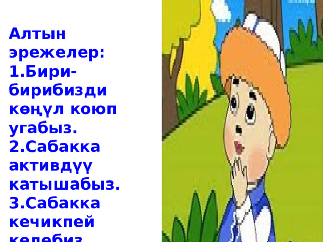 Алтын эрежелер: 1.Бири-бирибизди көңүл коюп угабыз. 2.Сабакка активдүү катышабыз. 3.Сабакка кечикпей келебиз. 