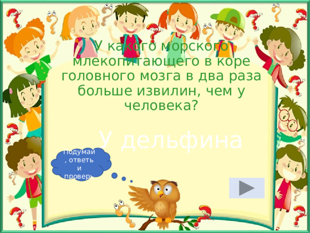 У какого морского млекопитающего в коре головного мозга в два раза больше извилин, чем у человека? У дельфина Подумай, ответь и проверь 