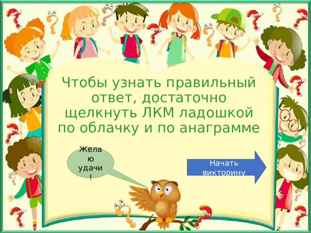 Чтобы узнать правильный ответ, достаточно щелкнуть ЛКМ ладошкой по облачку и по анаграмме Желаю удачи! Начать викторину 