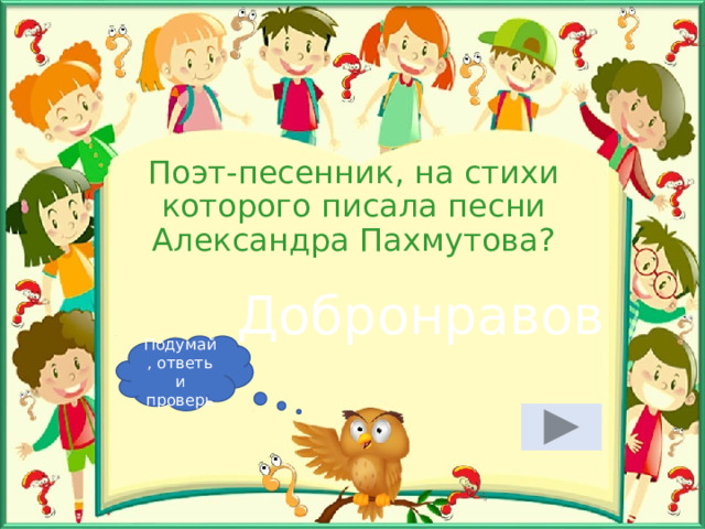 Поэт-песенник, на стихи которого писала песни Александра Пахмутова? Добронравов Подумай, ответь и проверь 