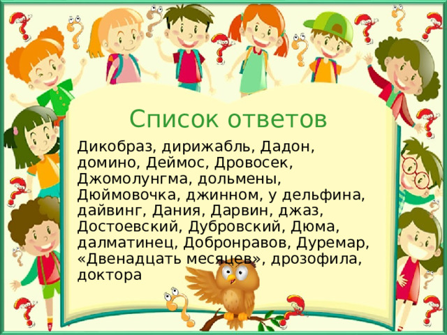 Список ответов Дикобраз, дирижабль, Дадон, домино, Деймос, Дровосек, Джомолунгма, дольмены, Дюймовочка, джинном, у дельфина, дайвинг, Дания, Дарвин, джаз, Достоевский, Дубровский, Дюма, далматинец, Добронравов, Дуремар, «Двенадцать месяцев», дрозофила, доктора 