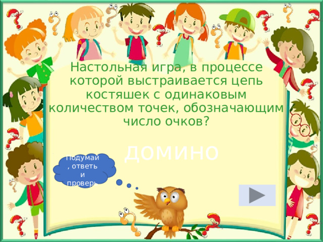 Настольная игра, в процессе которой выстраивается цепь костяшек с одинаковым количеством точек, обозначающим число очков ? домино Подумай, ответь и проверь 