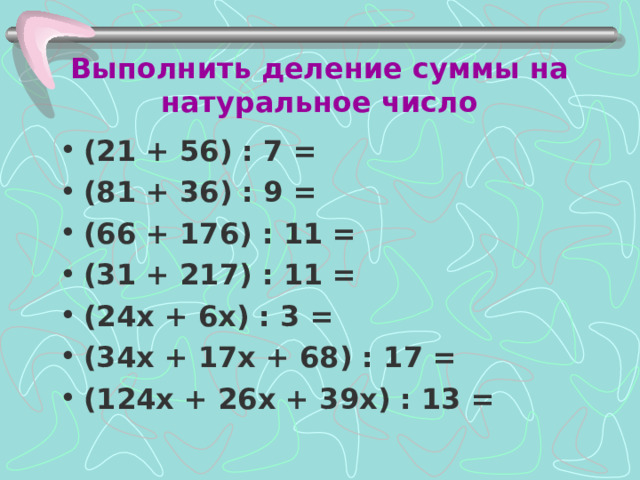 Выполнить деление суммы на натуральное число (21 + 56) : 7 = (81 + 36) : 9 = (66 + 176) : 11 = (31 + 217) : 11 = (24х + 6х) : 3 = (34х + 17х + 68) : 17 = (124х + 26х + 39х) : 13 =   