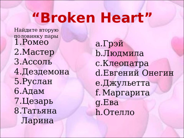 “ Broken Heart ” Найдите вторую половинку пары Ромео Мастер Ассоль Дездемона Руслан Адам Цезарь Татьяна Ларина Грэй Людмила Клеопатра Евгений Онегин Джульетта Маргарита Ева Отелло 
