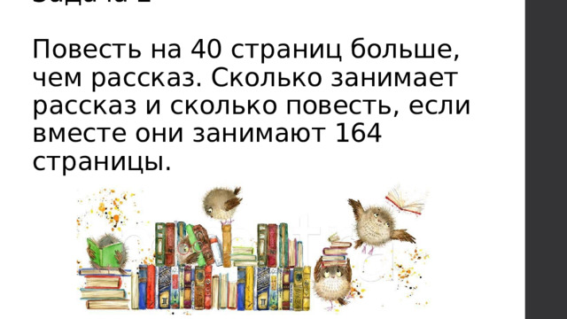 Задача 2   Повесть на 40 страниц больше, чем рассказ. Сколько занимает рассказ и сколько повесть, если вместе они занимают 164 страницы. 