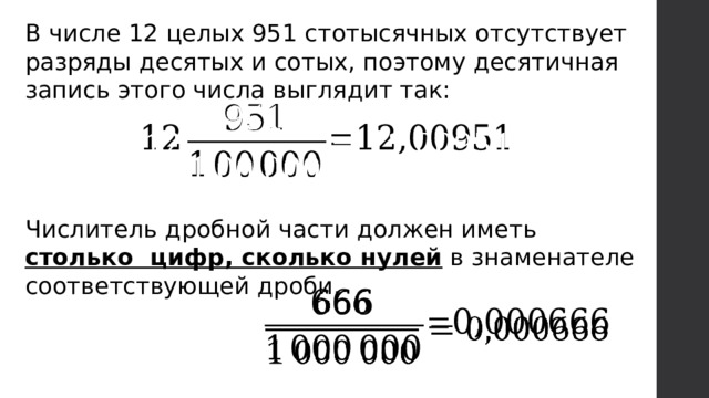 В числе 12 целых 951 стотысячных отсутствует разряды десятых и сотых, поэтому десятичная запись этого числа выглядит так:   Числитель дробной части должен иметь столько цифр, сколько нулей в знаменателе соответствующей дроби.   