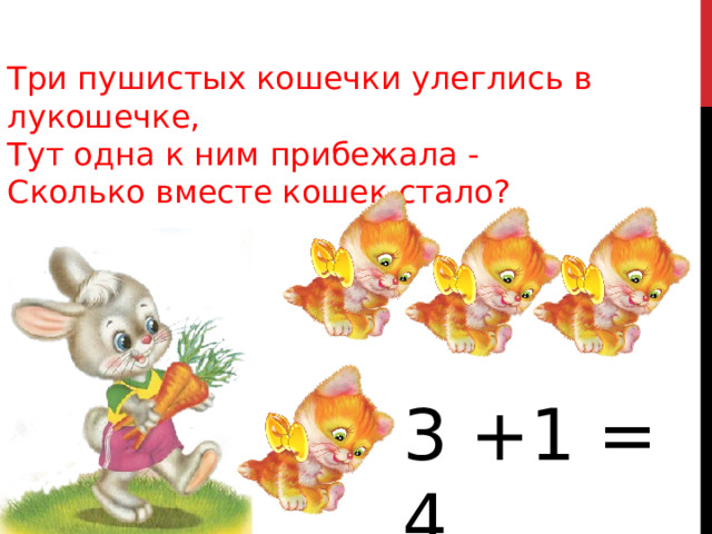 Три пушистых кошечки улеглись в лукошечке, Тут одна к ним прибежала - Сколько вместе кошек стало?                                3 +1 = 4 
