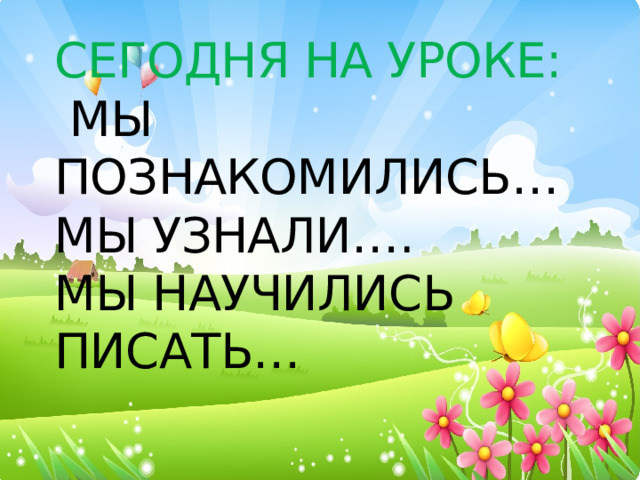 Сегодня на уроке:  Мы познакомились…  Мы узнали….  Мы научились писать… 