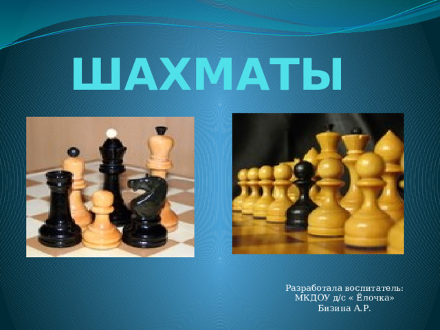 ШАХМАТЫ Разработала воспитатель: МКДОУ д/с « Ёлочка» Бизина А.Р. 
