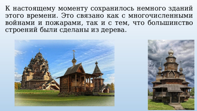 К настоящему моменту сохранилось немного зданий этого времени. Это связано как с многочисленными войнами и пожарами, так и с тем, что большинство строений были сделаны из дерева. 