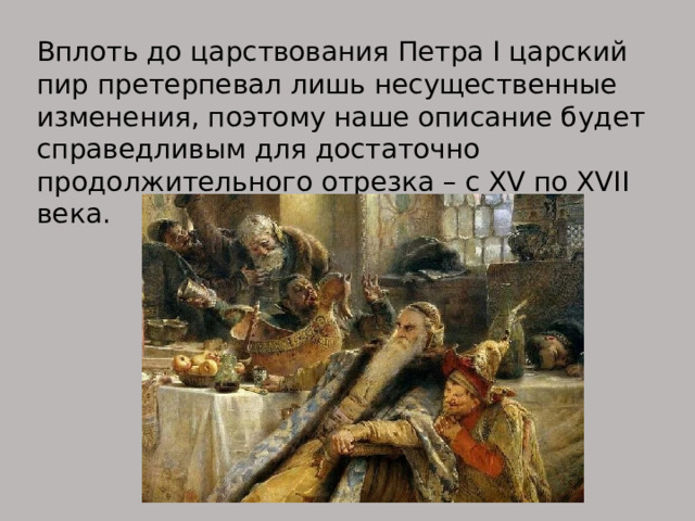 Вплоть до царствования Петра I царский пир претерпевал лишь несущественные изменения, поэтому наше описание будет справедливым для достаточно продолжительного отрезка – с XV по XVII века. 