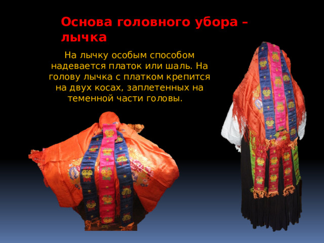 Основа головного убора – лычка На лычку особым способом надевается платок или шаль. На голову лычка с платком крепится на двух косах, заплетенных на теменной части головы.   