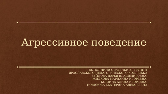 Агрессивное поведение Выполнили СТУденки 21 группы Ярославского педагогического колледжа Буйлова дарья владимировна, Жидкова Марианна игоревна, Корзина алина игоревна, Новикова екатерина алексеевна 