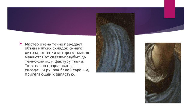 Мастер очень точно передает объем мягких складок синего хитона, оттенки которого плавно меняются от светло-голубых до темно-синих, и фактуру ткани. Тщательно прорисованы складочки рукава белой сорочки, прилегающей к запястью. 