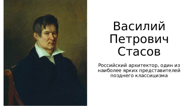 Василий Петрович Стасов Российский архитектор, один из наиболее ярких представителей позднего классицизма 