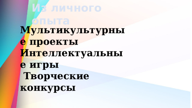 Из личного опыта  Мультикультурные проекты Интеллектуальные игры  Творческие конкурсы 