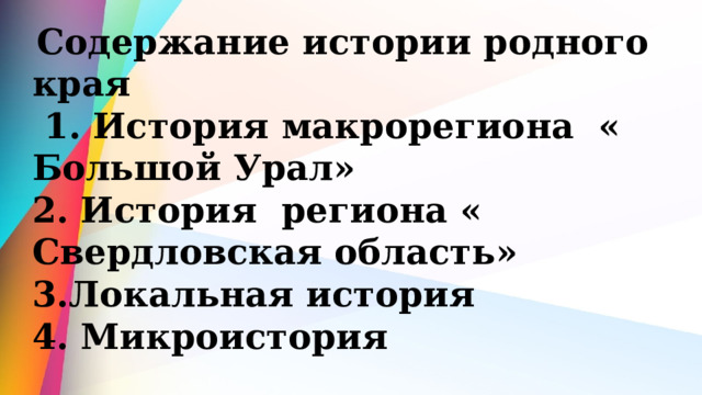  Содержание истории родного края  1. История макрорегиона « Большой Урал» 2. История региона « Свердловская область» 3.Локальная история 4. Микроистория 