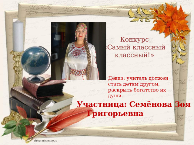 Конкурс «Самый классный классный!» Девиз: учитель должен стать детям другом, раскрыть богатство их души.  Участница: Семёнова Зоя Григорьевна 