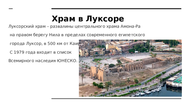Храм в Луксоре Луксорский храм – развалины центрального храма Амона-Ра  на правом берегу Нила в пределах современного египетского  города Луксор, в 500 км от Каира.  С 1979 года входит в список Всемирного наследия ЮНЕСКО. 