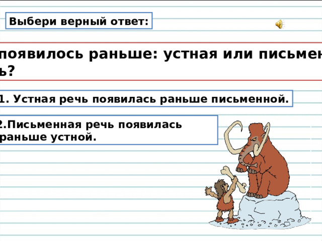 Выбери верный ответ: Что появилось раньше: устная или письменная  речь? 1. Устная речь появилась раньше письменной. 2.Письменная речь появилась  раньше устной. 