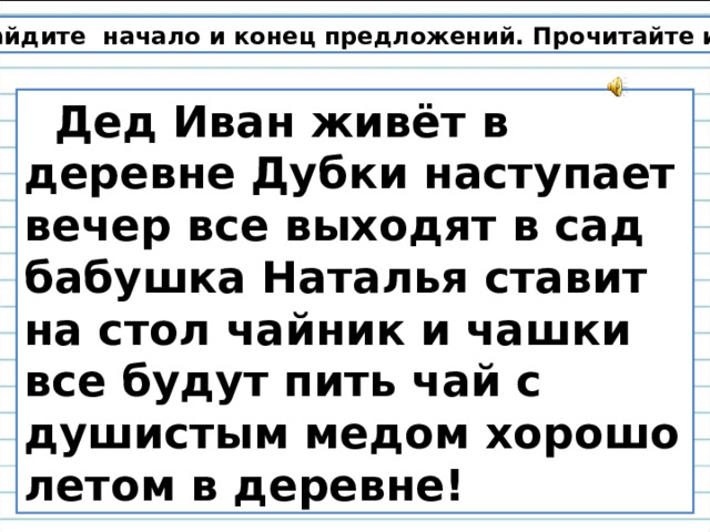 Найдите начало и конец предложений. Прочитайте их.  Дед Иван живёт в деревне Дубки н аступает вечер в се выходят в сад б абушка Наталья ставит на стол чайник и чашки в се будут пить чай с душистым медом х орошо летом в деревне! 