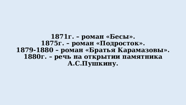 1871г. – роман «Бесы».  1875г. – роман «Подросток».  1879-1880 – роман «Братья Карамазовы».  1880г. – речь на открытии памятника А.С.Пушкину. 