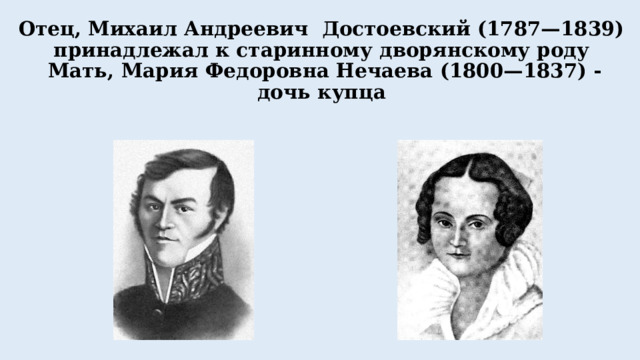 Отец, Михаил Андреевич Достоевский (1787—1839) принадлежал к старинному дворянскому роду   Мать, Мария Федоровна Нечаева (1800—1837) - дочь купца 