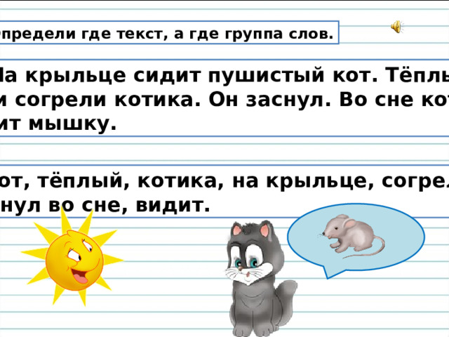 Определи где текст, а где группа слов.  2. На крыльце сидит пушистый кот. Тёплые лучи согрели котика. Он заснул. Во сне кот видит мышку. Кот, тёплый, котика, на крыльце, согрели,  заснул во сне, видит. 
