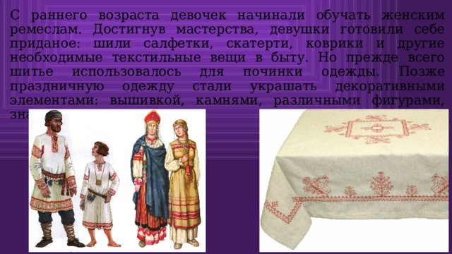 С раннего возраста девочек начинали обучать женским ремеслам. Достигнув мастерства, девушки готовили себе приданое: шили салфетки, скатерти, коврики и другие необходимые текстильные вещи в быту. Но прежде всего шитье использовалось для починки одежды. Позже праздничную одежду стали украшать декоративными элементами: вышивкой, камнями, различными фигурами, знаками и символами. 