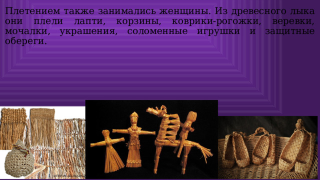 Плетением также занимались женщины. Из древесного лыка они плели лапти, корзины, коврики-рогожки, веревки, мочалки, украшения, соломенные игрушки и защитные обереги. 