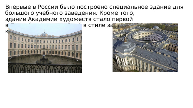 Впервые в России было построено специальное здание для большого учебного заведения. Кроме того, здание Академии художеств стало первой в Петербурге постройкой в стиле зарождавшегося классицизма. 