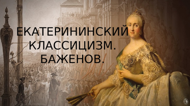 ЕКАТЕРИНИНСКИЙ КЛАССИЦИЗМ.  БАЖЕНОВ. 